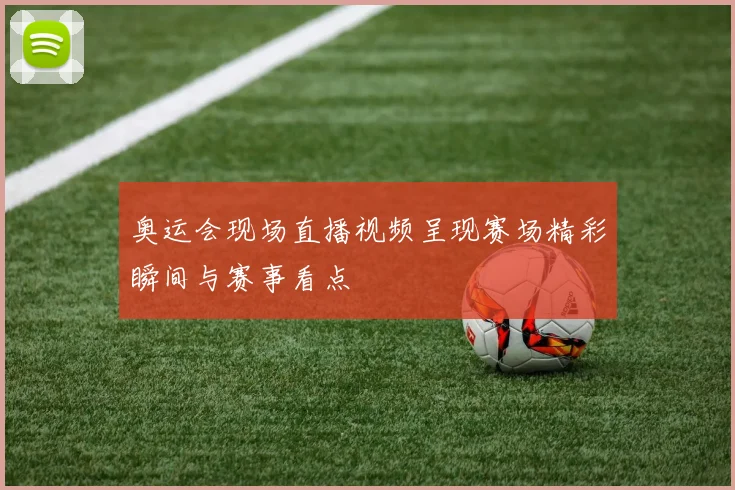奥运会现场直播视频呈现赛场精彩瞬间与赛事看点