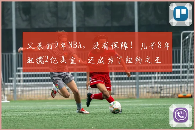 父亲打9年NBA,没有保障!儿子8年狂揽2亿美金,还成为了纽约之王
