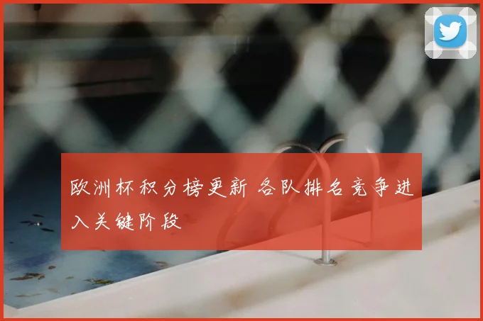 欧洲杯积分榜更新 各队排名竞争进入关键阶段