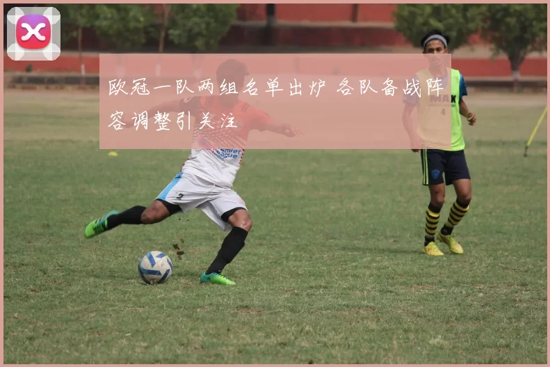 欧冠一队两组名单出炉 各队备战阵容调整引关注