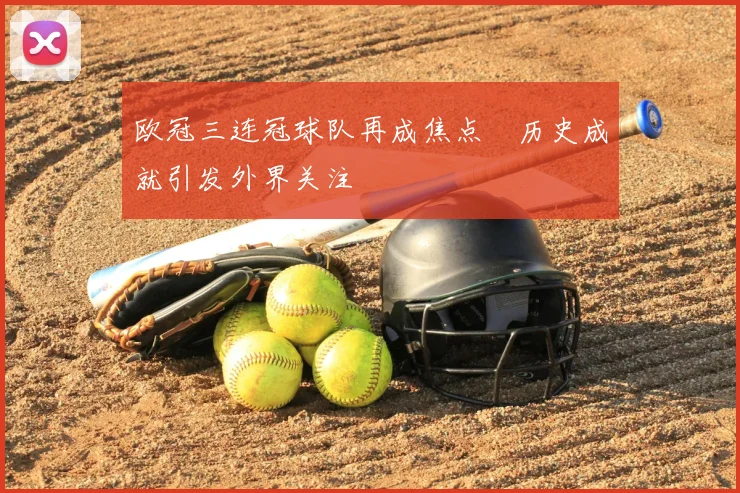 欧冠三连冠球队再成焦点 历史成就引发外界关注