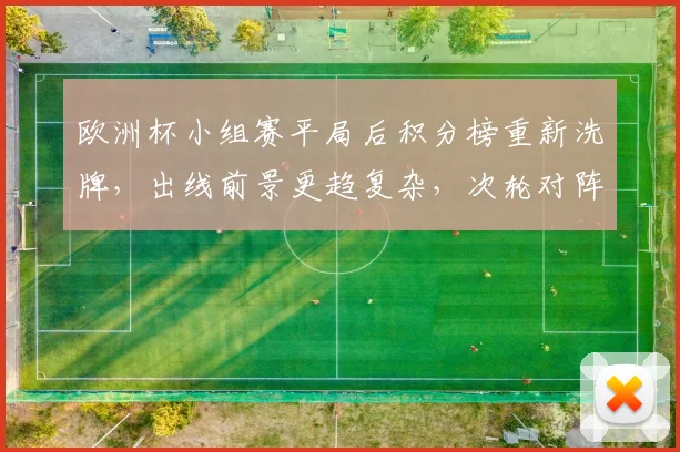 欧洲杯小组赛平局后积分榜重新洗牌，出线前景更趋复杂，次轮对阵成关键