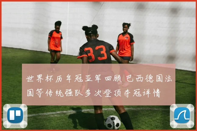 世界杯历年冠亚军回顾 巴西德国法国等传统强队多次登顶夺冠详情