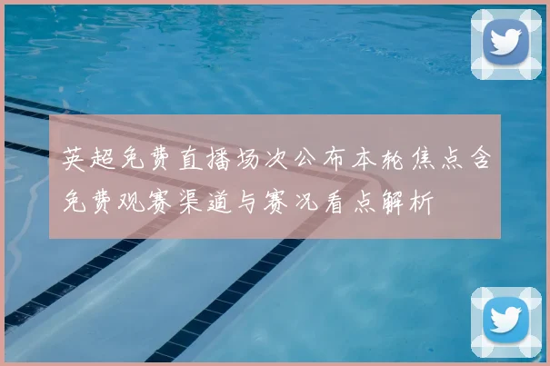 英超免费直播场次公布本轮焦点含免费观赛渠道与赛况看点解析