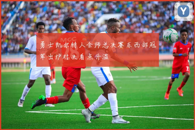 勇士凯尔特人会师总决赛东西部冠军出炉对决看点升温