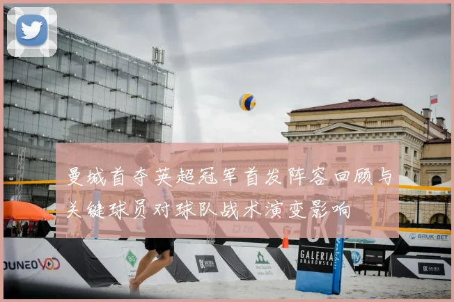 曼城首夺英超冠军首发阵容回顾与关键球员对球队战术演变影响