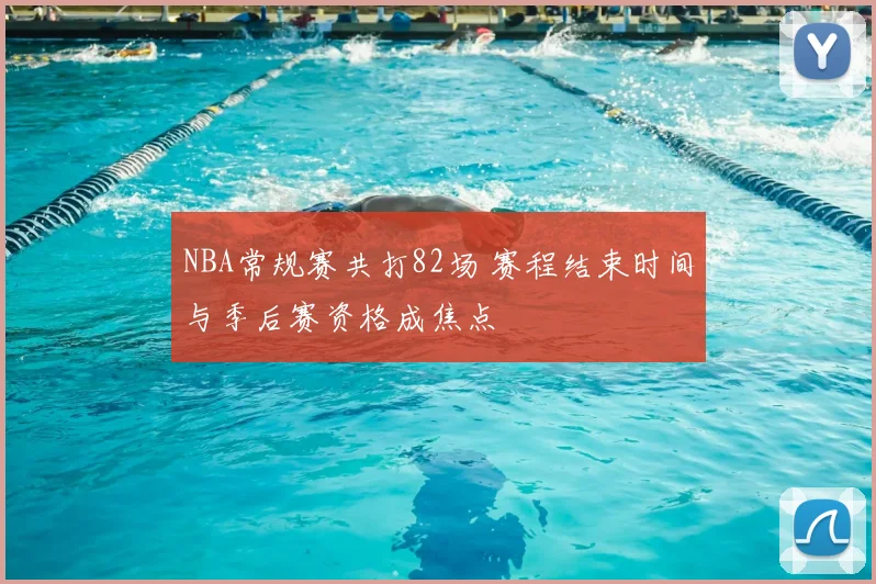NBA常规赛共打82场 赛程结束时间与季后赛资格成焦点