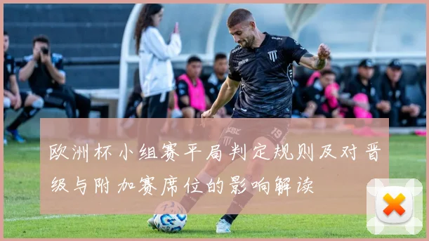欧洲杯小组赛平局判定规则及对晋级与附加赛席位的影响解读