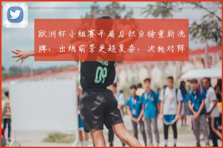 欧洲杯小组赛平局后积分榜重新洗牌，出线前景更趋复杂，次轮对阵成关键