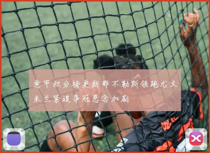 意甲积分榜更新那不勒斯领跑尤文米兰紧追争冠悬念加剧