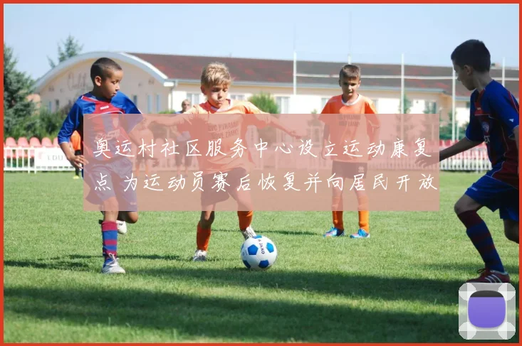 奥运村社区服务中心设立运动康复点 为运动员赛后恢复并向居民开放