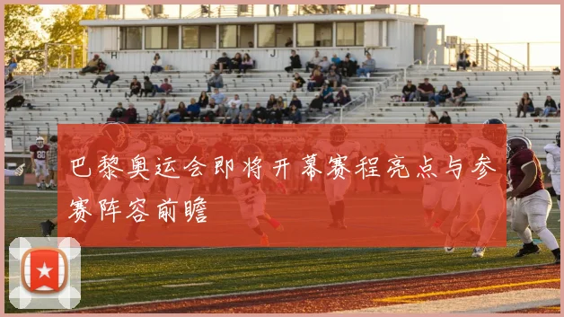 巴黎奥运会即将开幕赛程亮点与参赛阵容前瞻