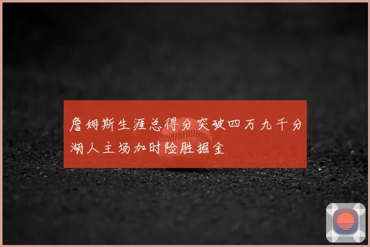 詹姆斯生涯总得分突破四万九千分湖人主场加时险胜掘金