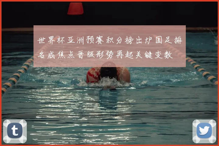 世界杯亚洲预赛积分榜出炉国足排名成焦点晋级形势再起关键变数
