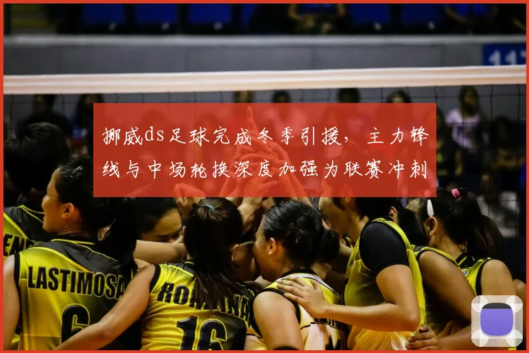 挪威ds足球完成冬季引援，主力锋线与中场轮换深度加强为联赛冲刺增援