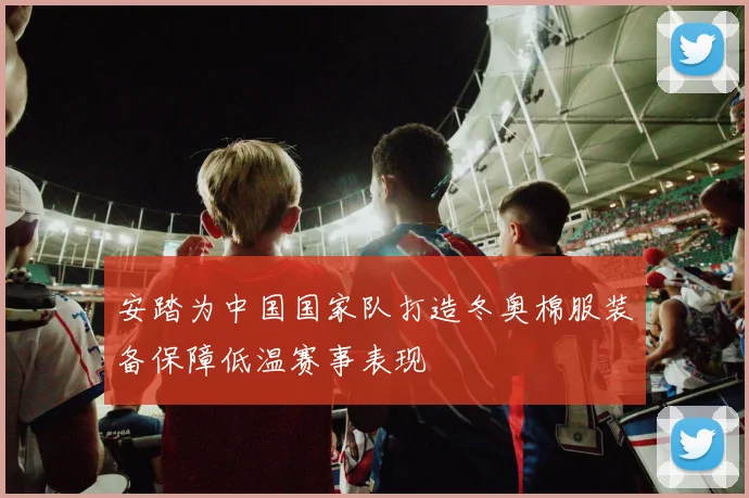 安踏为中国国家队打造冬奥棉服装备保障低温赛事表现