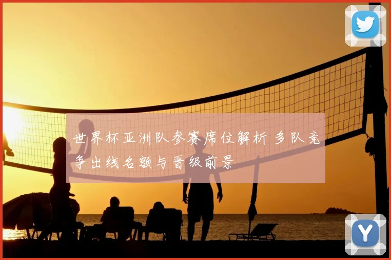 世界杯亚洲队参赛席位解析 多队竞争出线名额与晋级前景