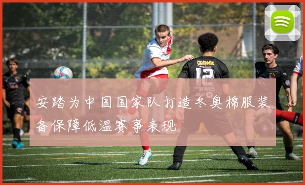 安踏为中国国家队打造冬奥棉服装备保障低温赛事表现