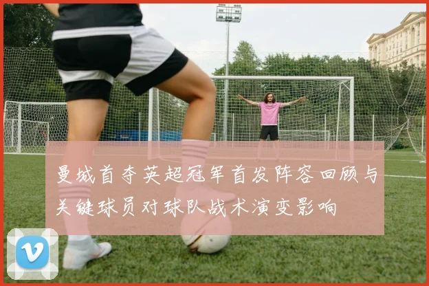曼城首夺英超冠军首发阵容回顾与关键球员对球队战术演变影响