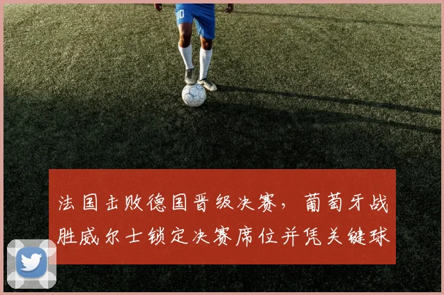 法国击败德国晋级决赛，葡萄牙战胜威尔士锁定决赛席位并凭关键球员贡献