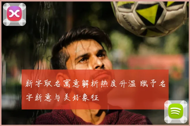 新字取名寓意解析热度升温 赋予名字新意与美好象征