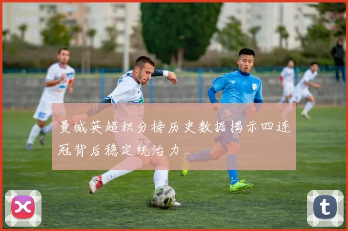 曼城英超积分榜历史数据揭示四连冠背后稳定统治力