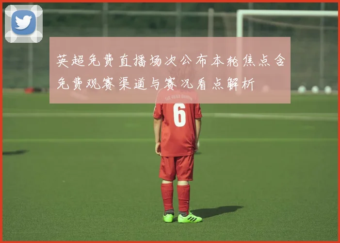 英超免费直播场次公布本轮焦点含免费观赛渠道与赛况看点解析