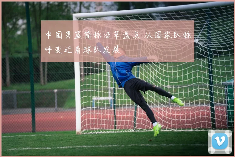 中国男篮简称沿革盘点 从国家队称呼变迁看球队发展
