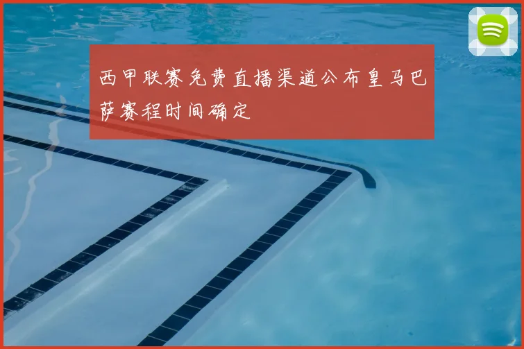 西甲联赛免费直播渠道公布皇马巴萨赛程时间确定