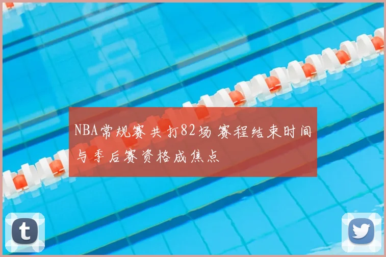 NBA常规赛共打82场 赛程结束时间与季后赛资格成焦点