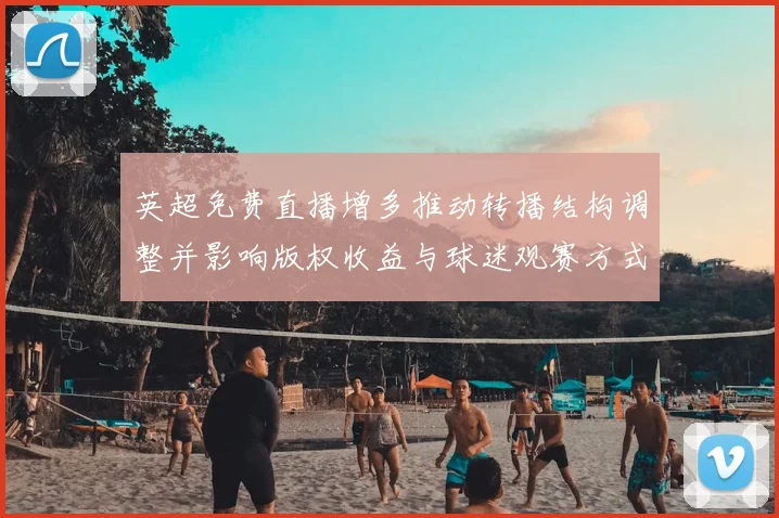 英超免费直播增多推动转播结构调整并影响版权收益与球迷观赛方式解读