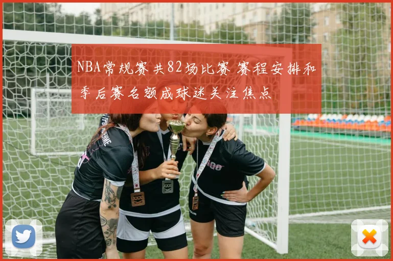 NBA常规赛共82场比赛 赛程安排和季后赛名额成球迷关注焦点