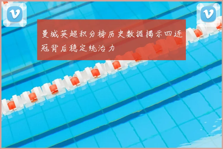 曼城英超积分榜历史数据揭示四连冠背后稳定统治力