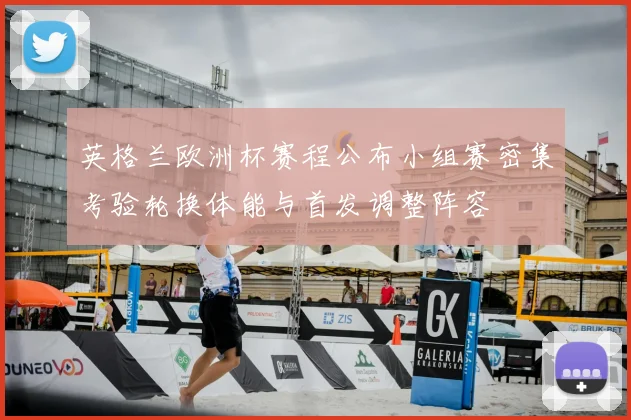 英格兰欧洲杯赛程公布小组赛密集考验轮换体能与首发调整阵容