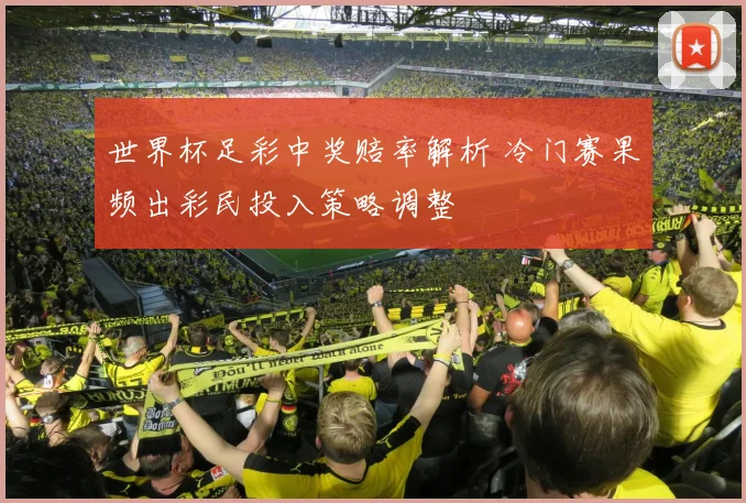 世界杯足彩中奖赔率解析 冷门赛果频出彩民投入策略调整