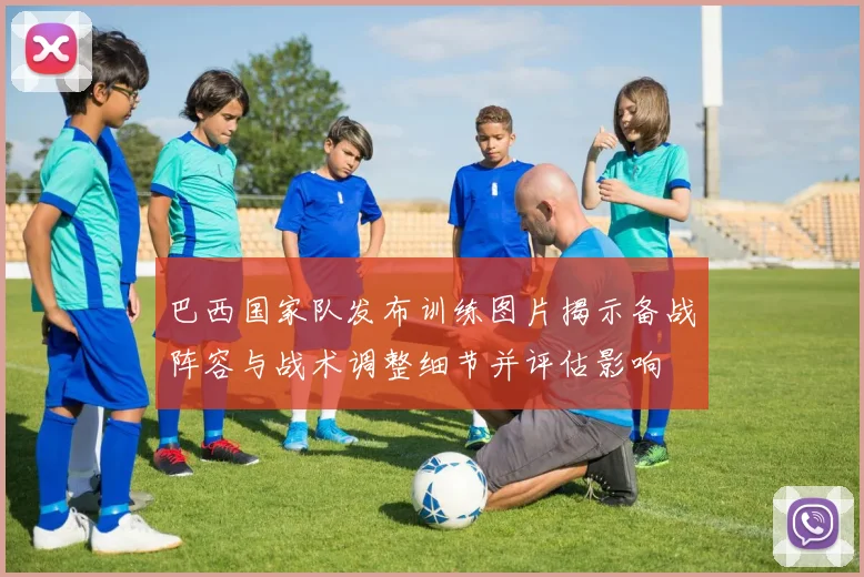 巴西国家队发布训练图片揭示备战阵容与战术调整细节并评估影响