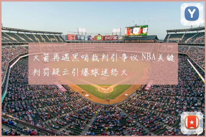火箭再遇黑哨裁判引争议 NBA关键判罚疑云引爆球迷怒火