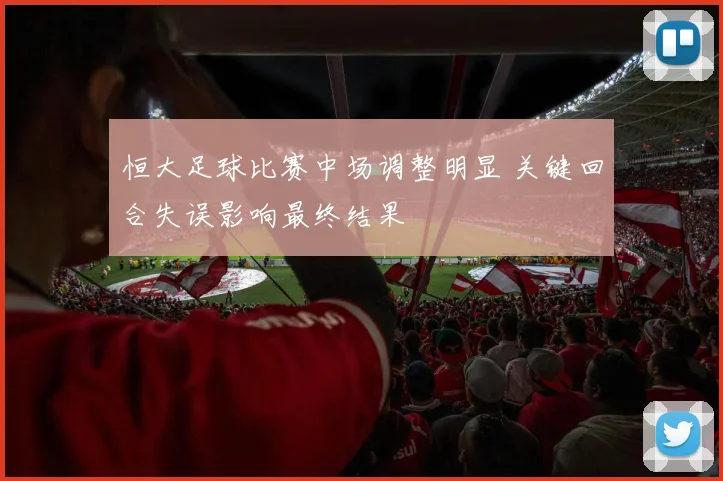 恒大足球比赛中场调整明显 关键回合失误影响最终结果