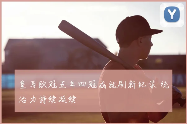 皇马欧冠五年四冠成就刷新纪录 统治力持续延续