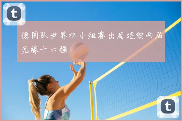 德国队世界杯小组赛出局连续两届无缘十六强
