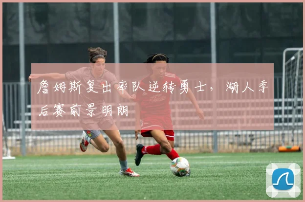 詹姆斯复出率队逆转勇士，湖人季后赛前景明朗