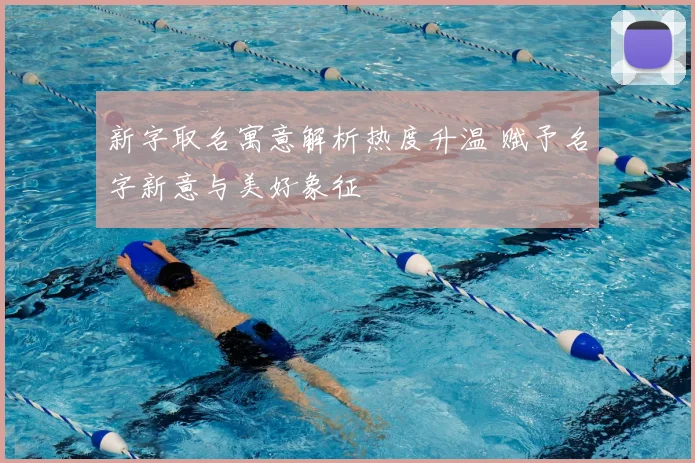 新字取名寓意解析热度升温 赋予名字新意与美好象征