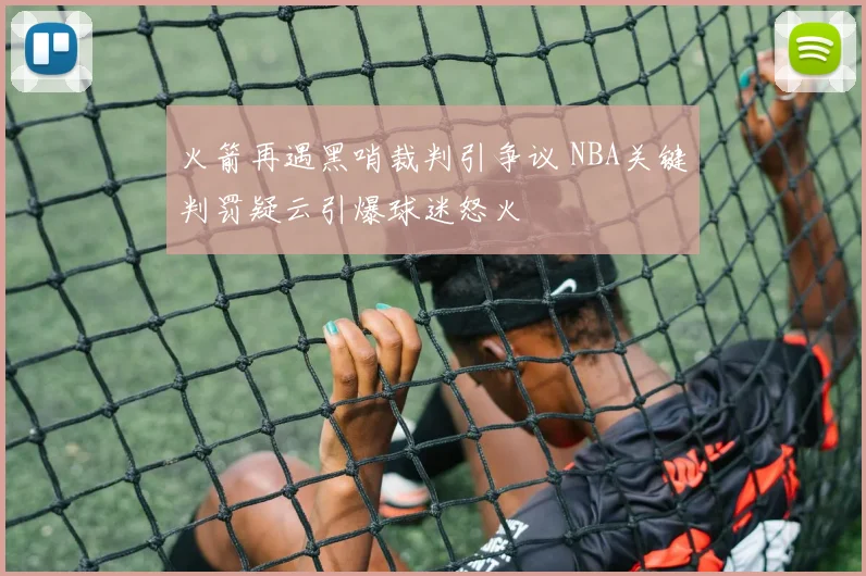 火箭再遇黑哨裁判引争议 NBA关键判罚疑云引爆球迷怒火