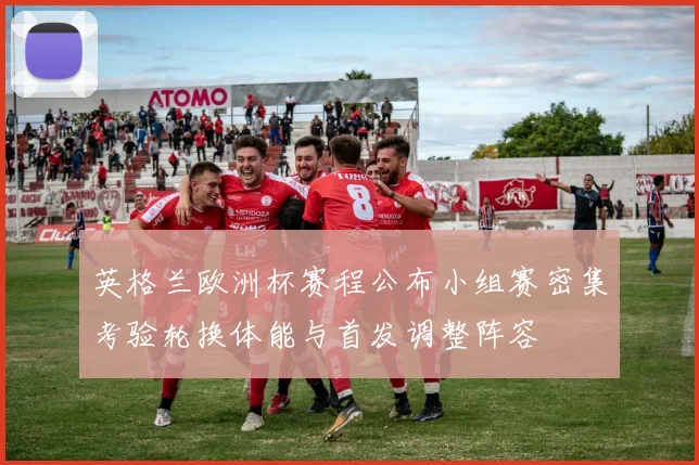 英格兰欧洲杯赛程公布小组赛密集考验轮换体能与首发调整阵容