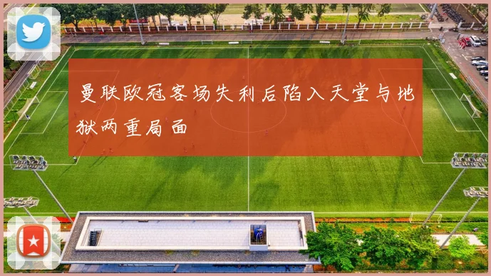 曼联欧冠客场失利后陷入天堂与地狱两重局面