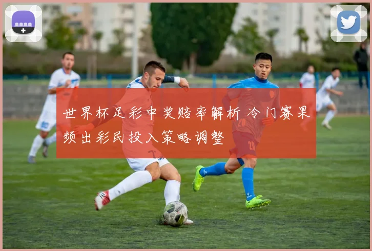 世界杯足彩中奖赔率解析 冷门赛果频出彩民投入策略调整