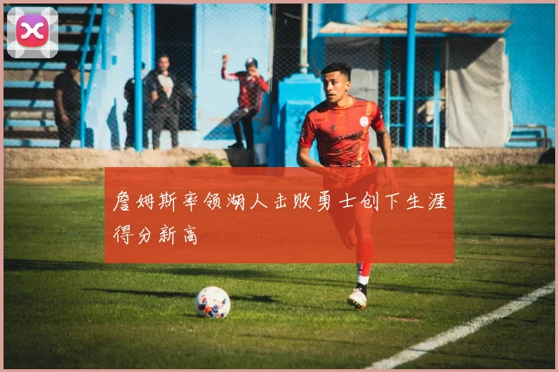 詹姆斯率领湖人击败勇士创下生涯得分新高