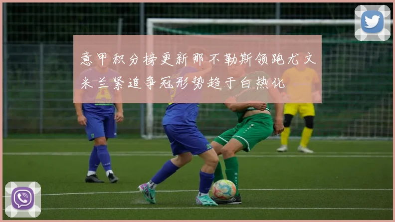 意甲积分榜更新那不勒斯领跑尤文米兰紧追争冠形势趋于白热化