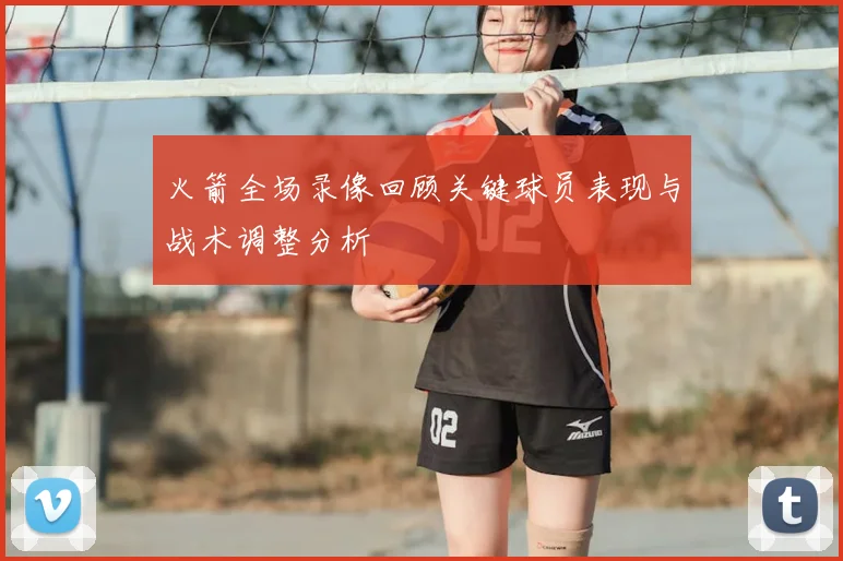 火箭全场录像回顾关键球员表现与战术调整分析