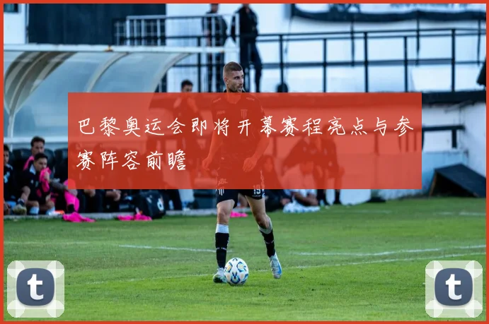 巴黎奥运会即将开幕赛程亮点与参赛阵容前瞻